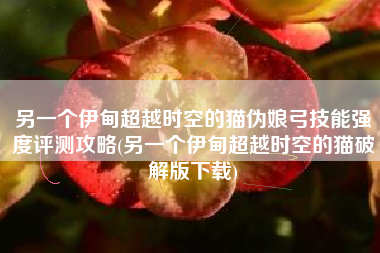 另一个伊甸超越时空的猫伪娘弓技能强度评测攻略(另一个伊甸超越时空的猫破解版下载)
