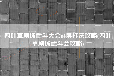 四叶草剧场武斗大会64层打法攻略(四叶草剧场武斗会攻略)