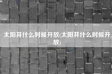 太阳井什么时候开放(太阳井什么时候开放)