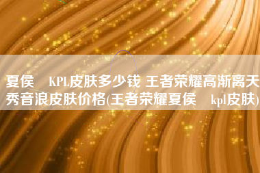 夏侯惇KPL皮肤多少钱 王者荣耀高渐离天秀音浪皮肤价格(王者荣耀夏侯惇kpl皮肤)