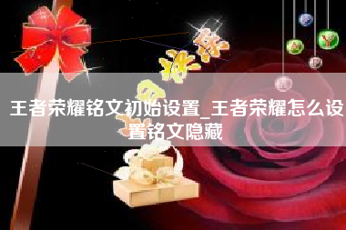 王者荣耀铭文初始设置_王者荣耀怎么设置铭文隐藏
