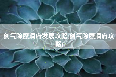 剑气除魔洞府发展攻略(剑气除魔洞府攻略)