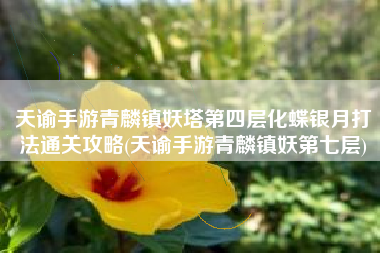 天谕手游青麟镇妖塔第四层化蝶银月打法通关攻略(天谕手游青麟镇妖第七层)
