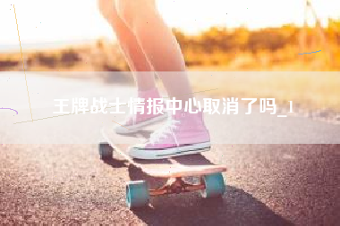 王牌战士情报中心取消了吗_1