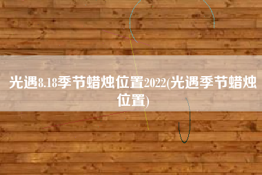 光遇8.18季节蜡烛位置2022(光遇季节蜡烛位置)