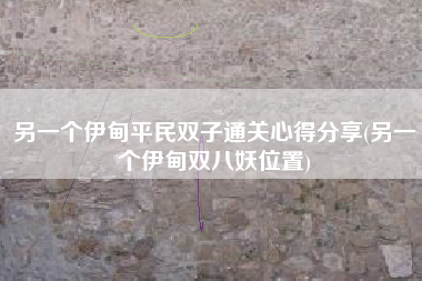 另一个伊甸平民双子通关心得分享(另一个伊甸双八妖位置)
