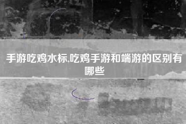 手游吃鸡水标,吃鸡手游和端游的区别有哪些