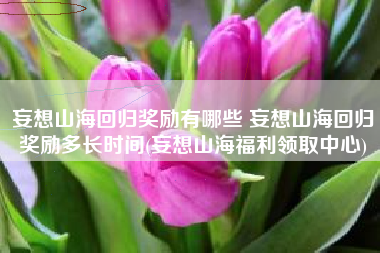 妄想山海回归奖励有哪些 妄想山海回归奖励多长时间(妄想山海福利领取中心)