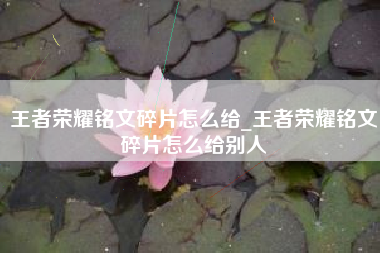 王者荣耀铭文碎片怎么给_王者荣耀铭文碎片怎么给别人