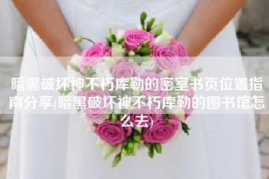暗黑破坏神不朽库勒的密室书页位置指南分享(暗黑破坏神不朽库勒的图书馆怎么去)