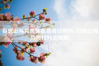 妄想山海异兽驰狼值得培养吗 (妄想山海异兽材料去哪刷)