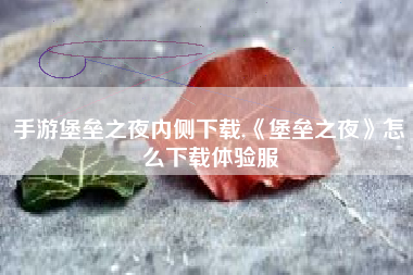 手游堡垒之夜内侧下载,《堡垒之夜》怎么下载体验服