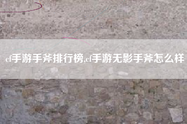 cf手游手斧排行榜,cf手游无影手斧怎么样