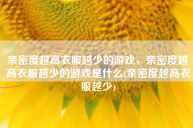 亲密度越高衣服越少的游戏，亲密度越高衣服越少的游戏是什么(亲密度越高衣服越少)