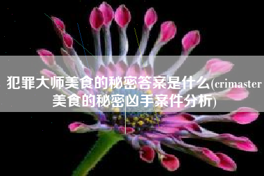 犯罪大师美食的秘密答案是什么(crimaster美食的秘密凶手案件分析)