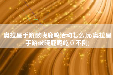 奥拉星手游破晓鹿鸣活动怎么玩(奥拉星手游破晓鹿鸣屹立不倒)