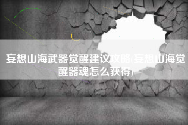 妄想山海武器觉醒建议攻略(妄想山海觉醒器魂怎么获得)