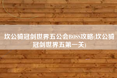 坎公骑冠剑世界五公会BOSS攻略(坎公骑冠剑世界五第一关)