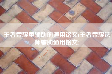 王者荣耀里辅助的通用铭文(王者荣耀法师辅助通用铭文)