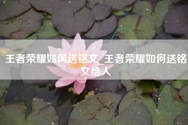 王者荣耀如何送铭文_王者荣耀如何送铭文给人