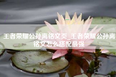 王者荣耀公孙离铭文页_王者荣耀公孙离铭文怎么搭配最强