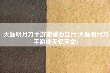 天涯明月刀手游曲谱西江月(天涯明月刀手游曲无忆天命)