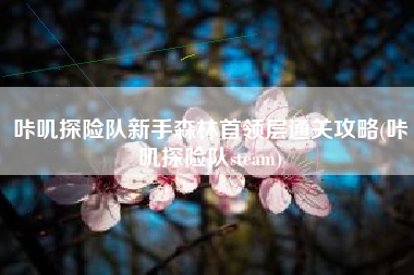 咔叽探险队新手森林首领层通关攻略(咔叽探险队steam)