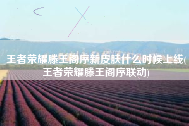 王者荣耀滕王阁序新皮肤什么时候上线(王者荣耀滕王阁序联动)