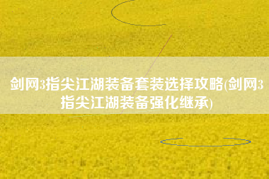 剑网3指尖江湖装备套装选择攻略(剑网3指尖江湖装备强化继承)