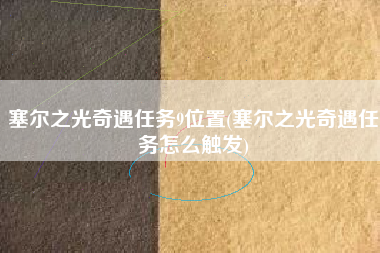 塞尔之光奇遇任务9位置(塞尔之光奇遇任务怎么触发)