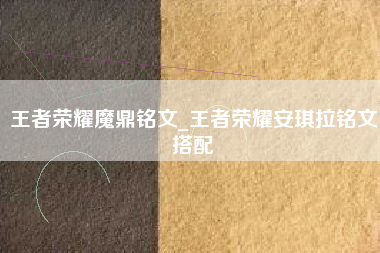 王者荣耀魔鼎铭文_王者荣耀安琪拉铭文搭配