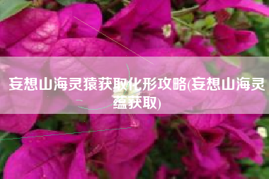 妄想山海灵猿获取化形攻略(妄想山海灵蕴获取)