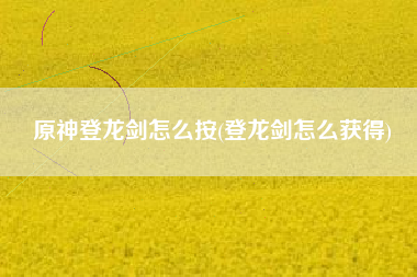 原神登龙剑怎么按(登龙剑怎么获得)