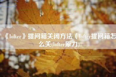 《lofter》提问箱关闭方法（lofter提问箱怎么关(lofter原力)