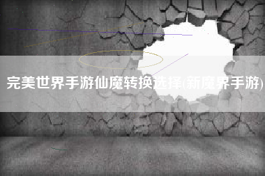 完美世界手游仙魔转换选择(新魔界手游)