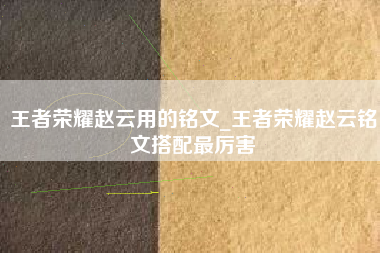 王者荣耀赵云用的铭文_王者荣耀赵云铭文搭配最厉害