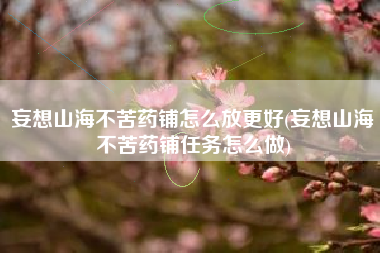 妄想山海不苦药铺怎么放更好(妄想山海不苦药铺任务怎么做)