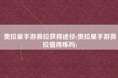奥拉星手游薇拉获得途径(奥拉星手游薇拉值得练吗)