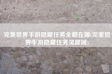 完美世界手游隐藏任务全藏在哪(完美世界手游隐藏任务灵犀城)
