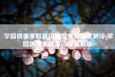 学园偶像季群星闪耀魔术姬强度测评(学园偶像季群星闪耀破解版)