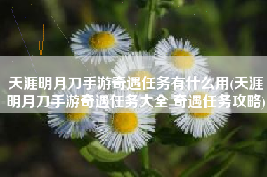 天涯明月刀手游奇遇任务有什么用(天涯明月刀手游奇遇任务大全 奇遇任务攻略)