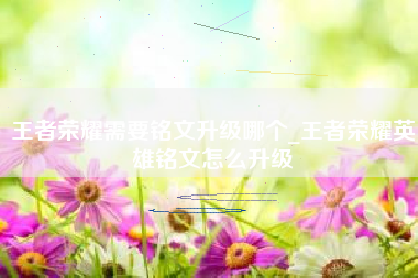 王者荣耀需要铭文升级哪个_王者荣耀英雄铭文怎么升级