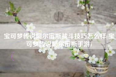 宝可梦传说阿尔宙斯战斗技巧怎么样(宝可梦传说阿尔宙斯手游)