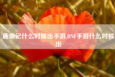 鹿鼎记什么时候出手游,DNF手游什么时候出