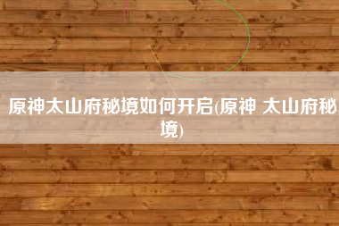 原神太山府秘境如何开启(原神 太山府秘境)