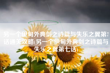 另一个伊甸外典剑之诗篇与失乐之翼第7话通关攻略(另一个伊甸外典剑之诗篇与失乐之翼第七话)