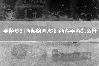 手游梦幻西游绘画,梦幻西游手游怎么样