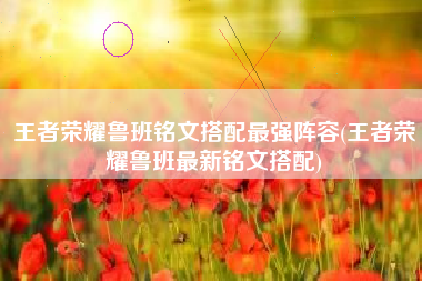 王者荣耀鲁班铭文搭配最强阵容(王者荣耀鲁班最新铭文搭配)