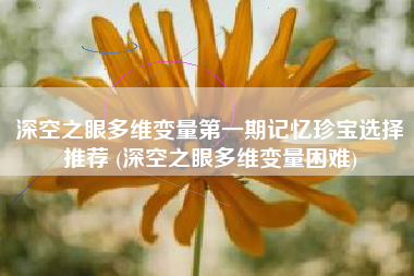 深空之眼多维变量第一期记忆珍宝选择推荐 (深空之眼多维变量困难)