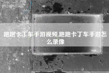 跑跑卡丁车手游视频,跑跑卡丁车手游怎么录像